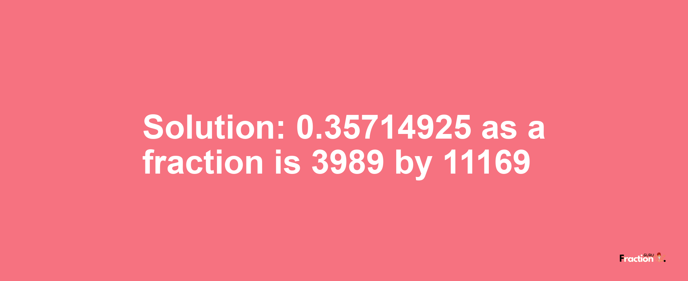 Solution:0.35714925 as a fraction is 3989/11169